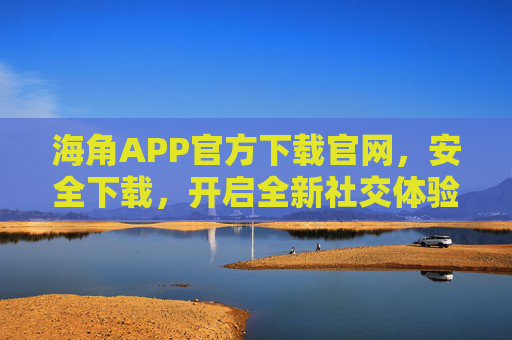 海角APP官方下载官网,安全下载,开启全新社交体验,海角APP官方安全下载,开启全新社交体验 海角APP官方下载官网,安全下载,开启全新社交体验,海角APP官方安全下载,开启全新社交体验