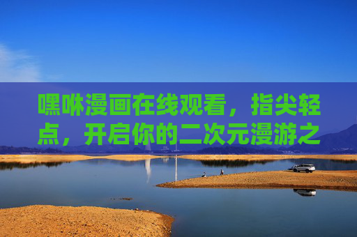 嘿咻漫画在线观看，指尖轻点，开启你的二次元漫游之旅，嘿咻漫画，指尖轻点，开启二次元漫游
