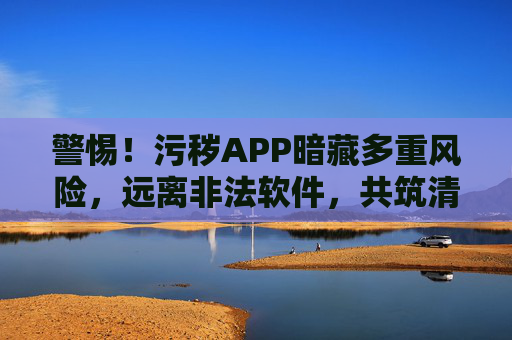 警惕!污秽APP暗藏多重风险,远离非法软件,共筑清朗网络空间,警惕污秽APP多重风险,远离非法软件共筑清朗网络 警惕!污秽APP暗藏多重风险,远离非法软件,共筑清朗网络空间,警惕污秽APP多重风险,远离非法软件共筑清朗网络