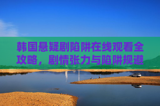 韩国悬疑剧陷阱在线观看全攻略,剧情张力与陷阱规避指南,韩国悬疑剧陷阱在线观看全攻略,剧情张力与规避指南 韩国悬疑剧陷阱在线观看全攻略,剧情张力与陷阱规避指南,韩国悬疑剧陷阱在线观看全攻略,剧情张力与规避指南