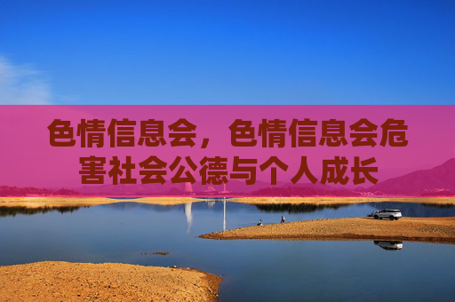 色情信息会,色情信息会危害社会公德与个人成长 色情信息会,色情信息会危害社会公德与个人成长