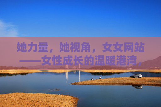 她力量,她视角,女女网站——女性成长的温暖港湾,她力量·她视角,女性成长的温暖港湾 她力量,她视角,女女网站——女性成长的温暖港湾,她力量·她视角,女性成长的温暖港湾