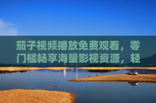 茄子视频播放免费观看,零门槛畅享海量影视资源,轻松解锁你的专属观影清单,茄子视频,免费零门槛畅享海量影视,解锁专属观影清单 茄子视频播放免费观看,零门槛畅享海量影视资源,轻松解锁你的专属观影清单,茄子视频,免费零门槛畅享海量影视,解锁专属观影清单