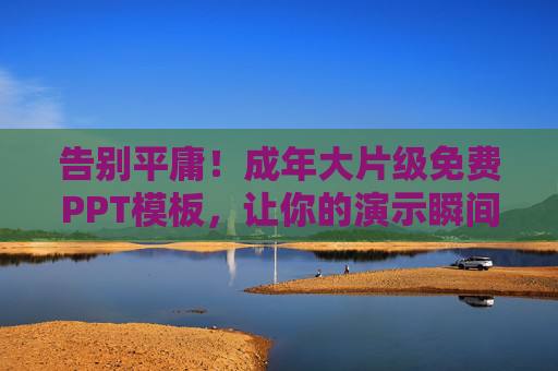 告别平庸!成年大片级免费PPT模板,让你的演示瞬间封神,免费大片级PPT模板,演示瞬间封神! 告别平庸!成年大片级免费PPT模板,让你的演示瞬间封神,免费大片级PPT模板,演示瞬间封神!