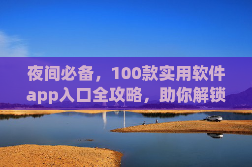 夜间必备,100款实用软件app入口全攻略,助你解锁深夜精彩生活,夜间必备,100款实用软件入口全攻略,解锁深夜精彩生活 夜间必备,100款实用软件app入口全攻略,助你解锁深夜精彩生活,夜间必备,100款实用软件入口全攻略,解锁深夜精彩生活