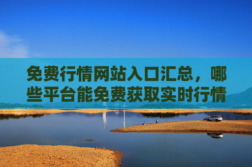 免费行情网站入口汇总,哪些平台能免费获取实时行情数据?免费实时行情网站入口汇总 免费行情网站入口汇总,哪些平台能免费获取实时行情数据?免费实时行情网站入口汇总