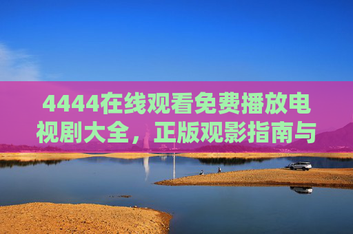 4444在线观看免费播放电视剧大全，正版观影指南与安全提醒，4444免费在线观看电视剧大全，正版观影指南与安全提醒