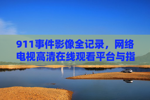 911事件影像全记录，网络电视高清在线观看平台与指南，911事件影像全记录，网络电视高清在线观看平台与指南