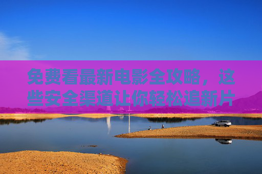 免费看最新电影全攻略，这些安全渠道让你轻松追新片，免费看最新电影安全攻略，安全渠道轻松追新片