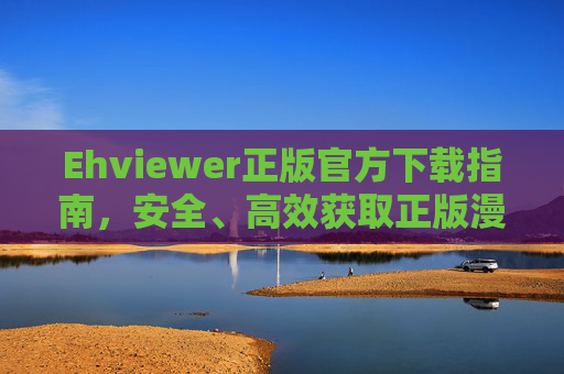 Ehviewer正版官方下载指南，安全、高效获取正版漫画阅读体验，Ehviewer正版官方下载指南，安全高效获取正版漫画阅读体验