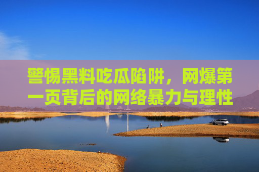 警惕黑料吃瓜陷阱,网爆第一页背后的网络暴力与理性呼唤,警惕黑料吃瓜陷阱,网络暴力背后的理性呼唤 警惕黑料吃瓜陷阱,网爆第一页背后的网络暴力与理性呼唤,警惕黑料吃瓜陷阱,网络暴力背后的理性呼唤