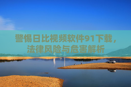 警惕日比视频软件91下载,法律风险与危害解析 警惕日比视频软件91下载,法律风险与危害解析