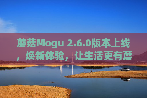 蘑菇Mogu 2.6.0版本上线,焕新体验,让生活更有蘑力,蘑菇Mogu 2.6.0焕新体验,生活更有蘑力 蘑菇Mogu 2.6.0版本上线,焕新体验,让生活更有蘑力,蘑菇Mogu 2.6.0焕新体验,生活更有蘑力