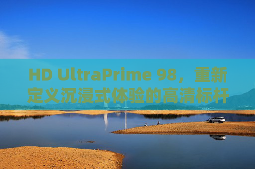 HD UltraPrime 98,重新定义沉浸式体验的高清标杆,HD UltraPrime 98,重新定义沉浸式体验的高清标杆 HD UltraPrime 98,重新定义沉浸式体验的高清标杆,HD UltraPrime 98,重新定义沉浸式体验的高清标杆