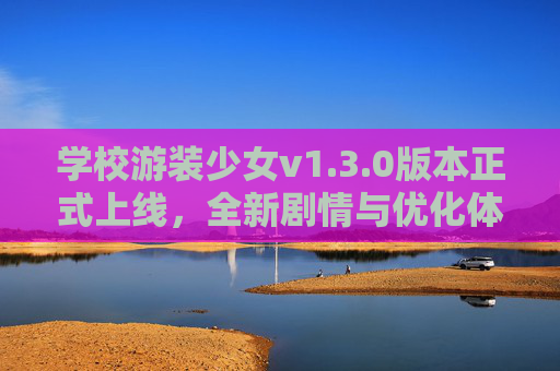 学校游装少女v1.3.0版本正式上线,全新剧情与优化体验,下载攻略看这里,学校游装少女v1.3.0正式上线,全新剧情优化体验,下载攻略看这里 学校游装少女v1.3.0版本正式上线,全新剧情与优化体验,下载攻略看这里,学校游装少女v1.3.0正式上线,全新剧情优化体验,下载攻略看这里
