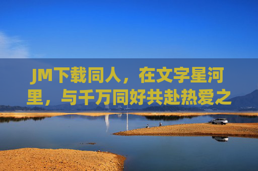 JM下载同人,在文字星河里,与千万同好共赴热爱之约,JM下载同人,文字星河共赴热爱之约 JM下载同人,在文字星河里,与千万同好共赴热爱之约,JM下载同人,文字星河共赴热爱之约