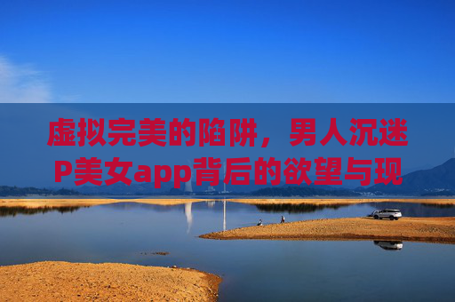 虚拟完美的陷阱,男人沉迷P美女app背后的欲望与现实迷失,虚拟完美陷阱,男人沉迷P美女app的欲望与现实迷失 虚拟完美的陷阱,男人沉迷P美女app背后的欲望与现实迷失,虚拟完美陷阱,男人沉迷P美女app的欲望与现实迷失