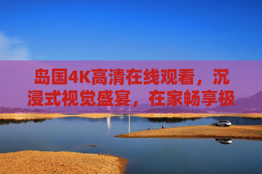 岛国4K高清在线观看,沉浸式视觉盛宴,在家畅享极致画质,岛国4K沉浸式视觉盛宴,在家畅享极致画质 岛国4K高清在线观看,沉浸式视觉盛宴,在家畅享极致画质,岛国4K沉浸式视觉盛宴,在家畅享极致画质