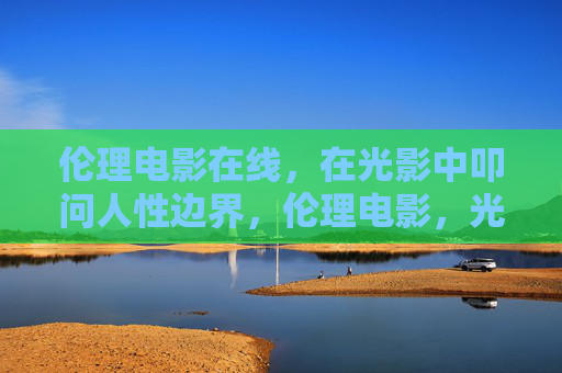 伦理电影在线,在光影中叩问人性边界,伦理电影,光影中的人性边界叩问 伦理电影在线,在光影中叩问人性边界,伦理电影,光影中的人性边界叩问