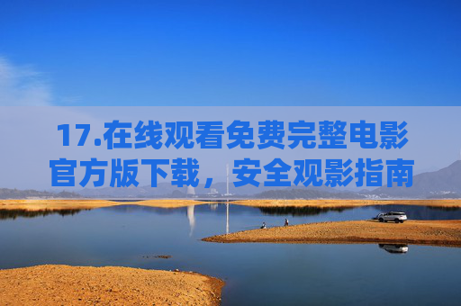 17.在线观看免费完整电影官方版下载,安全观影指南与官方渠道解析,官方版免费完整电影观看下载,安全观影指南与官方渠道解析 17.在线观看免费完整电影官方版下载,安全观影指南与官方渠道解析,官方版免费完整电影观看下载,安全观影指南与官方渠道解析