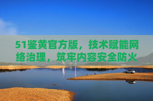 51鉴黄官方版,技术赋能网络治理,筑牢内容安全防火墙,51鉴黄官方版,技术赋能筑牢内容安全防火墙 51鉴黄官方版,技术赋能网络治理,筑牢内容安全防火墙,51鉴黄官方版,技术赋能筑牢内容安全防火墙
