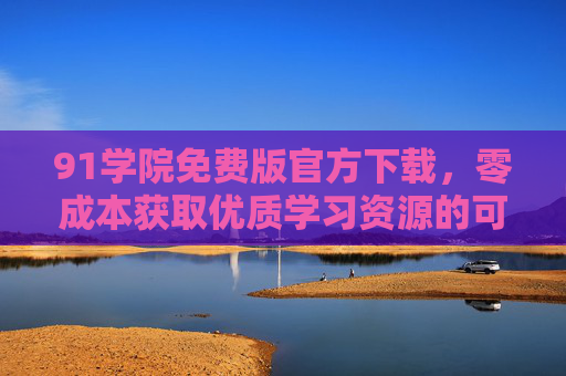 91学院免费版官方下载,零成本获取优质学习资源的可靠选择,91学院免费版官方下载,零成本获取优质学习资源的可靠选择 91学院免费版官方下载,零成本获取优质学习资源的可靠选择,91学院免费版官方下载,零成本获取优质学习资源的可靠选择