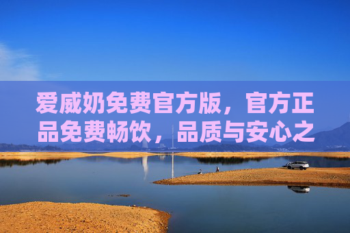 爱威奶免费官方版,官方正品免费畅饮,品质与安心之选 爱威奶免费官方版,官方正品免费畅饮,品质与安心之选