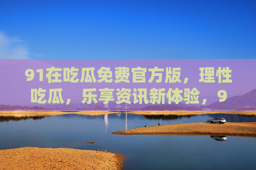 91在吃瓜免费官方版,理性吃瓜,乐享资讯新体验,91在吃瓜免费官方版,理性吃瓜,乐享资讯新体验 91在吃瓜免费官方版,理性吃瓜,乐享资讯新体验,91在吃瓜免费官方版,理性吃瓜,乐享资讯新体验