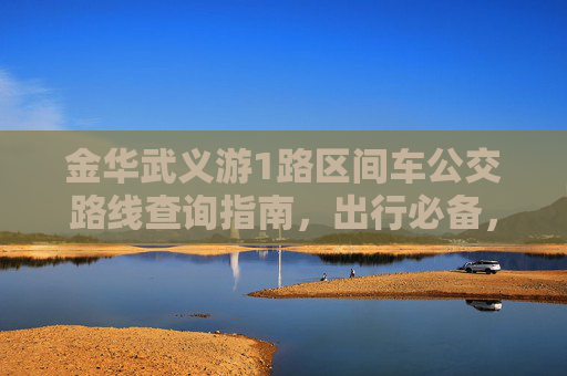 金华武义游1路区间车公交路线查询指南,出行必备,轻松掌握,金华武义游1路区间车公交路线查询指南,出行必备 金华武义游1路区间车公交路线查询指南,出行必备,轻松掌握,金华武义游1路区间车公交路线查询指南,出行必备