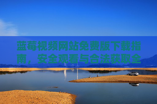 蓝莓视频网站免费版下载指南,安全观看与合法获取全攻略,蓝莓视频免费版下载安全合法全攻略 蓝莓视频网站免费版下载指南,安全观看与合法获取全攻略,蓝莓视频免费版下载安全合法全攻略