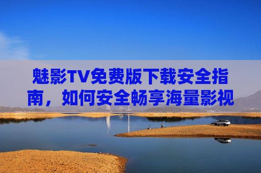 魅影TV免费版下载安全指南,如何安全畅享海量影视资源?魅影TV免费版下载安全指南,安全畅享海量影视资源 魅影TV免费版下载安全指南,如何安全畅享海量影视资源?魅影TV免费版下载安全指南,安全畅享海量影视资源