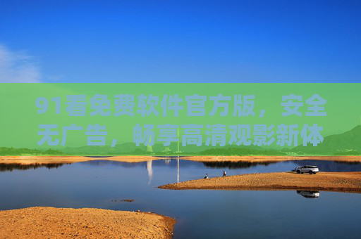 91看免费软件官方版,安全无广告,畅享高清观影新体验,91看免费官方版,安全无广告,畅享高清观影新体验 91看免费软件官方版,安全无广告,畅享高清观影新体验,91看免费官方版,安全无广告,畅享高清观影新体验