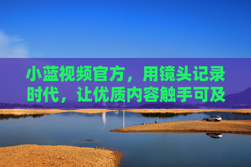 小蓝视频官方,用镜头记录时代,让优质内容触手可及,小蓝视频官方,镜头记录时代,优质内容触手可及 小蓝视频官方,用镜头记录时代,让优质内容触手可及,小蓝视频官方,镜头记录时代,优质内容触手可及