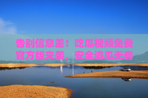 告别信息差!吃瓜视频免费官方版来袭,安全追瓜无套路,告别信息差!吃瓜视频免费官方版来袭,安全追瓜无套路 告别信息差!吃瓜视频免费官方版来袭,安全追瓜无套路,告别信息差!吃瓜视频免费官方版来袭,安全追瓜无套路