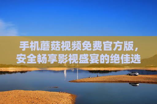 手机蘑菇视频免费官方版,安全畅享影视盛宴的绝佳选择,手机蘑菇视频免费官方版,安全畅享影视盛宴的绝佳选择 手机蘑菇视频免费官方版,安全畅享影视盛宴的绝佳选择,手机蘑菇视频免费官方版,安全畅享影视盛宴的绝佳选择