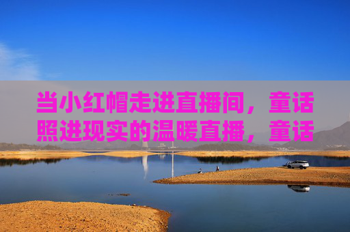 当小红帽走进直播间,童话照进现实的温暖直播,童话照进直播间,小红帽的温暖时刻 当小红帽走进直播间,童话照进现实的温暖直播,童话照进直播间,小红帽的温暖时刻