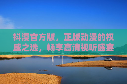 抖漫官方版，正版动漫的权威之选，畅享高清视听盛宴，抖漫官方版，正版动漫权威之选，畅享高清视听盛宴
