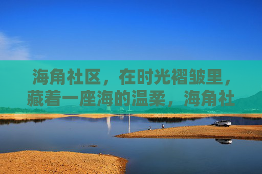 海角社区,在时光褶皱里,藏着一座海的温柔,海角社区,时光褶皱藏海之温柔 海角社区,在时光褶皱里,藏着一座海的温柔,海角社区,时光褶皱藏海之温柔