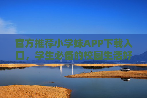 官方推荐小学妹APP下载入口,学生必备的校园生活好伙伴,官方推荐小学妹APP下载入口,学生必备校园生活好伙伴 官方推荐小学妹APP下载入口,学生必备的校园生活好伙伴,官方推荐小学妹APP下载入口,学生必备校园生活好伙伴