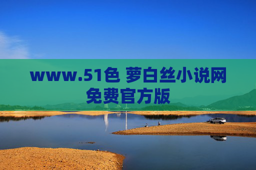 www.51色 萝白丝小说网免费官方版 www.51色 萝白丝小说网免费官方版