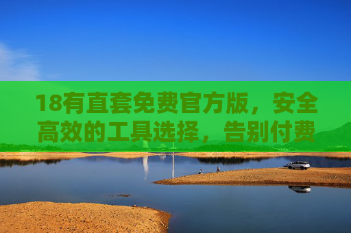 18有直套免费官方版,安全高效的工具选择,告别付费与安全隐患,18有直套免费官方版,安全高效工具,告别付费与安全隐患 18有直套免费官方版,安全高效的工具选择,告别付费与安全隐患,18有直套免费官方版,安全高效工具,告别付费与安全隐患