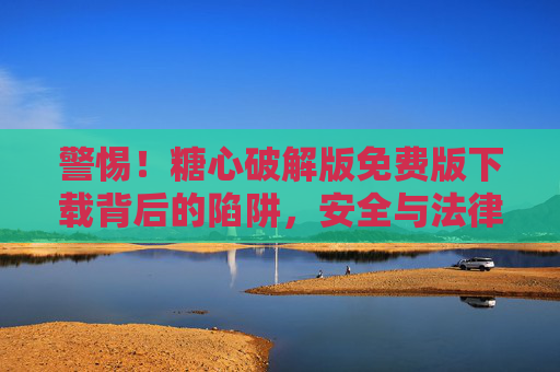 警惕!糖心破解版免费版下载背后的陷阱,安全与法律风险解析,警惕糖心破解版免费版下载,陷阱与安全法律风险解析 警惕!糖心破解版免费版下载背后的陷阱,安全与法律风险解析,警惕糖心破解版免费版下载,陷阱与安全法律风险解析