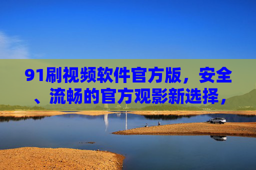 91刷视频软件官方版,安全、流畅的官方观影新选择,91刷视频软件官方版,安全流畅的观影新选择 91刷视频软件官方版,安全、流畅的官方观影新选择,91刷视频软件官方版,安全流畅的观影新选择