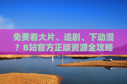 免费看大片、追剧、下动漫?B站官方正版资源全攻略,B站官方正版免费资源全攻略,免费看大片、追剧、动漫 免费看大片、追剧、下动漫?B站官方正版资源全攻略,B站官方正版免费资源全攻略,免费看大片、追剧、动漫