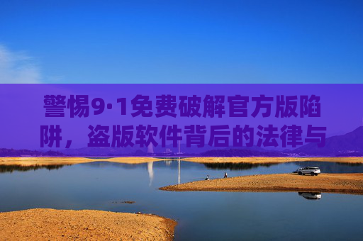 警惕9·1免费破解官方版陷阱,盗版软件背后的法律与安全风险,警惕9·1免费破解官方版陷阱,盗版软件的法律与安全风险 警惕9·1免费破解官方版陷阱,盗版软件背后的法律与安全风险,警惕9·1免费破解官方版陷阱,盗版软件的法律与安全风险