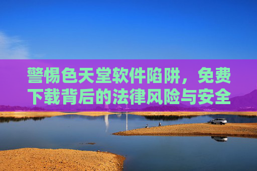 警惕色天堂软件陷阱,免费下载背后的法律风险与安全隐患,警惕色天堂软件陷阱,免费下载背后的法律风险与安全隐患 警惕色天堂软件陷阱,免费下载背后的法律风险与安全隐患,警惕色天堂软件陷阱,免费下载背后的法律风险与安全隐患