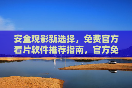 安全观影新选择,免费官方看片软件推荐指南,官方免费安全看片软件推荐指南 安全观影新选择,免费官方看片软件推荐指南,官方免费安全看片软件推荐指南