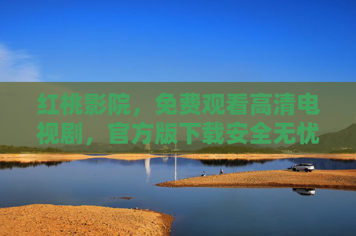 红桃影院，免费观看高清电视剧，官方版下载安全无忧，红桃影院，免费高清电视剧官方版安全无忧