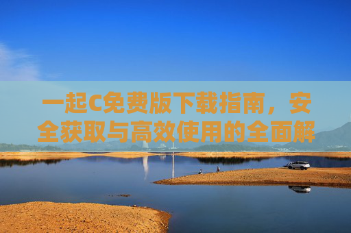 一起C免费版下载指南,安全获取与高效使用的全面解析,一起C免费版,安全下载与高效使用指南 一起C免费版下载指南,安全获取与高效使用的全面解析,一起C免费版,安全下载与高效使用指南