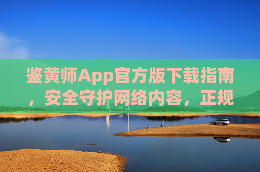 鉴黄师App官方版下载指南，安全守护网络内容，正规渠道获取无忧，鉴黄师App官方版下载指南，安全守护网络内容，正规渠道获取无忧